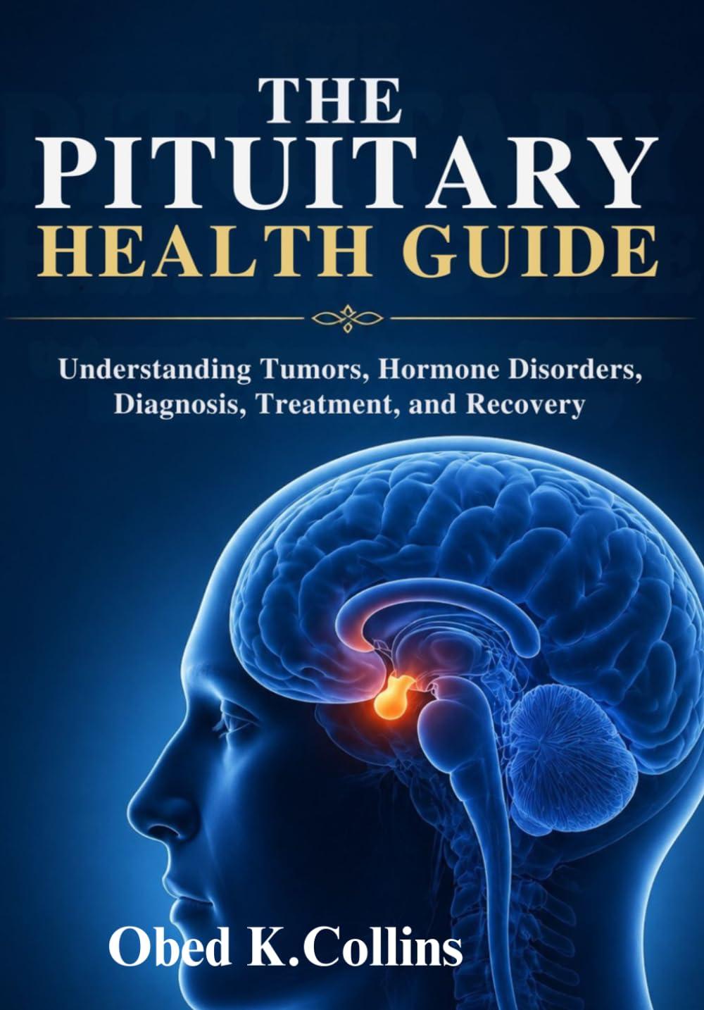 The Pituitary Health Guide: Understanding Tumors, Hormone Disorders, Diagnosis, Treatment, and Recovery