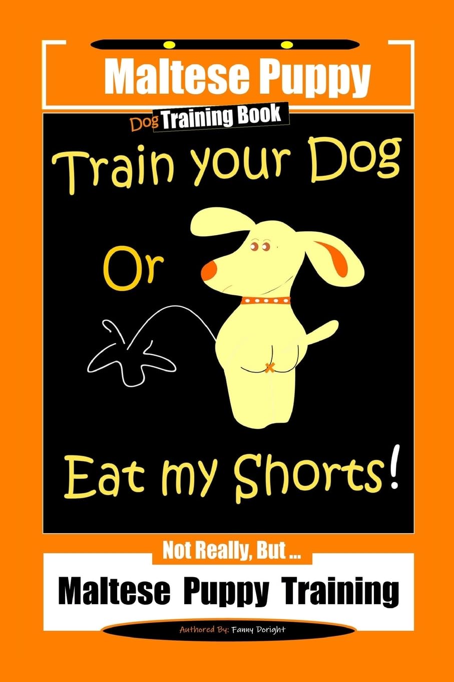 Maltese Puppy, Dog Training Book, Train Your Dog Or Eat My Shorts! Not Really, But…Maltese Puppy Training
