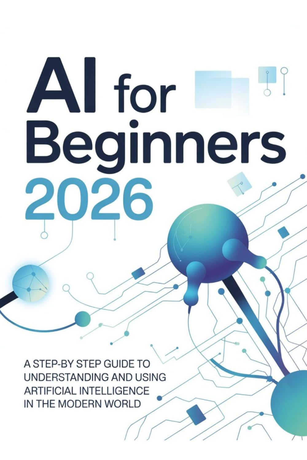 AI for Beginners 2026: A Step-by Step Guide to Understanding and Using Artificial Intelligence in the Modern World