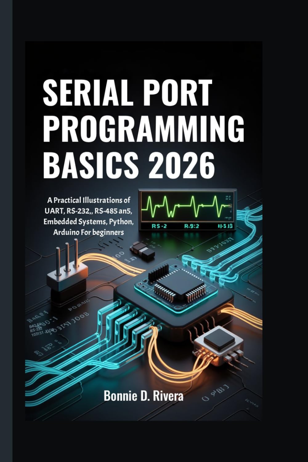 SERIAL PORT PROGRAMMING BASICS 2026: Practical Illustrations of UART, RS-232, RS-485, Embedded Systems, Python, and Arduino for Beginners