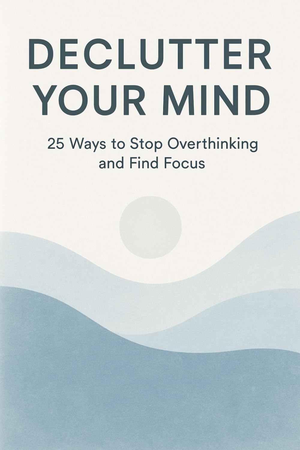 Declutter Your Mind: 25 Ways to Stop Overthinking and Find Focus