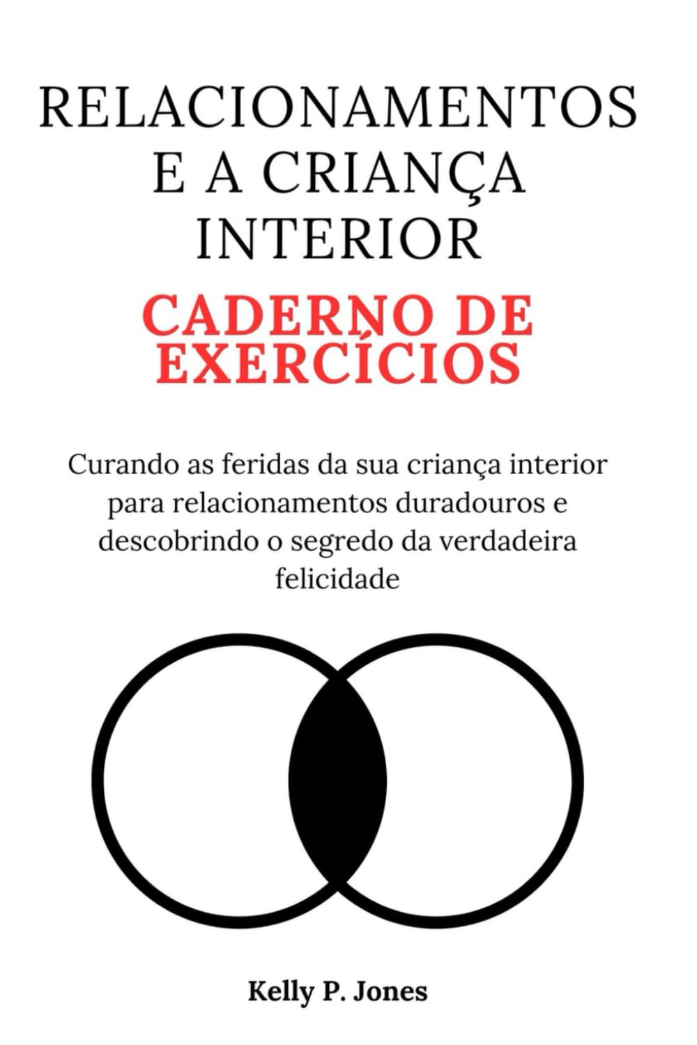 RELACIONAMENTOS E A CRIANÇA INTERIOR CADERNO DE EXERCÍCIOS: Curando as feridas da sua criança interior para relacionamentos duradouros e descobrindo o segredo da verdadeira felicidade