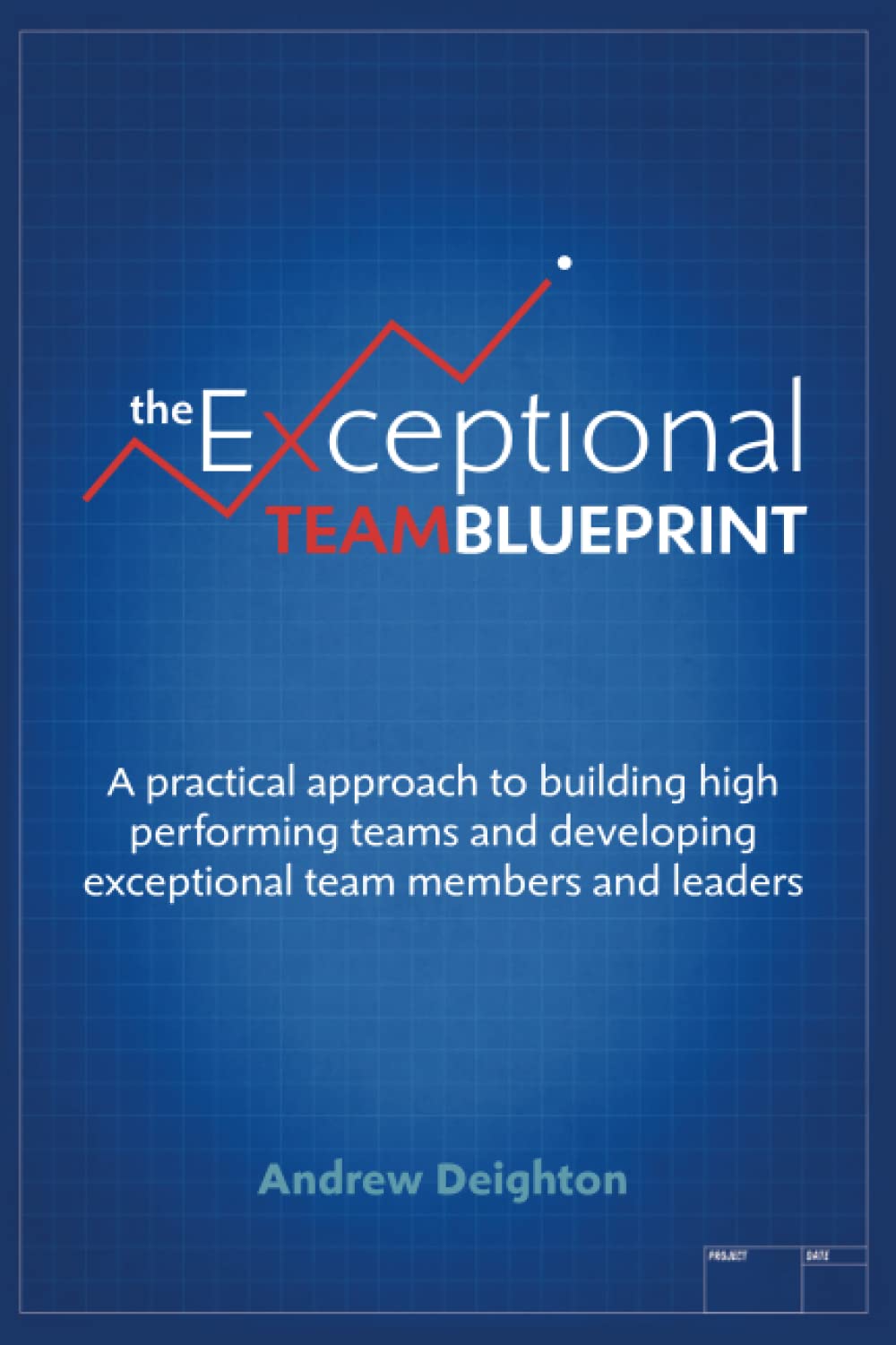 The Exceptional Team Blueprint: A practical approach to building high performing teams and developing exceptional team members and leaders