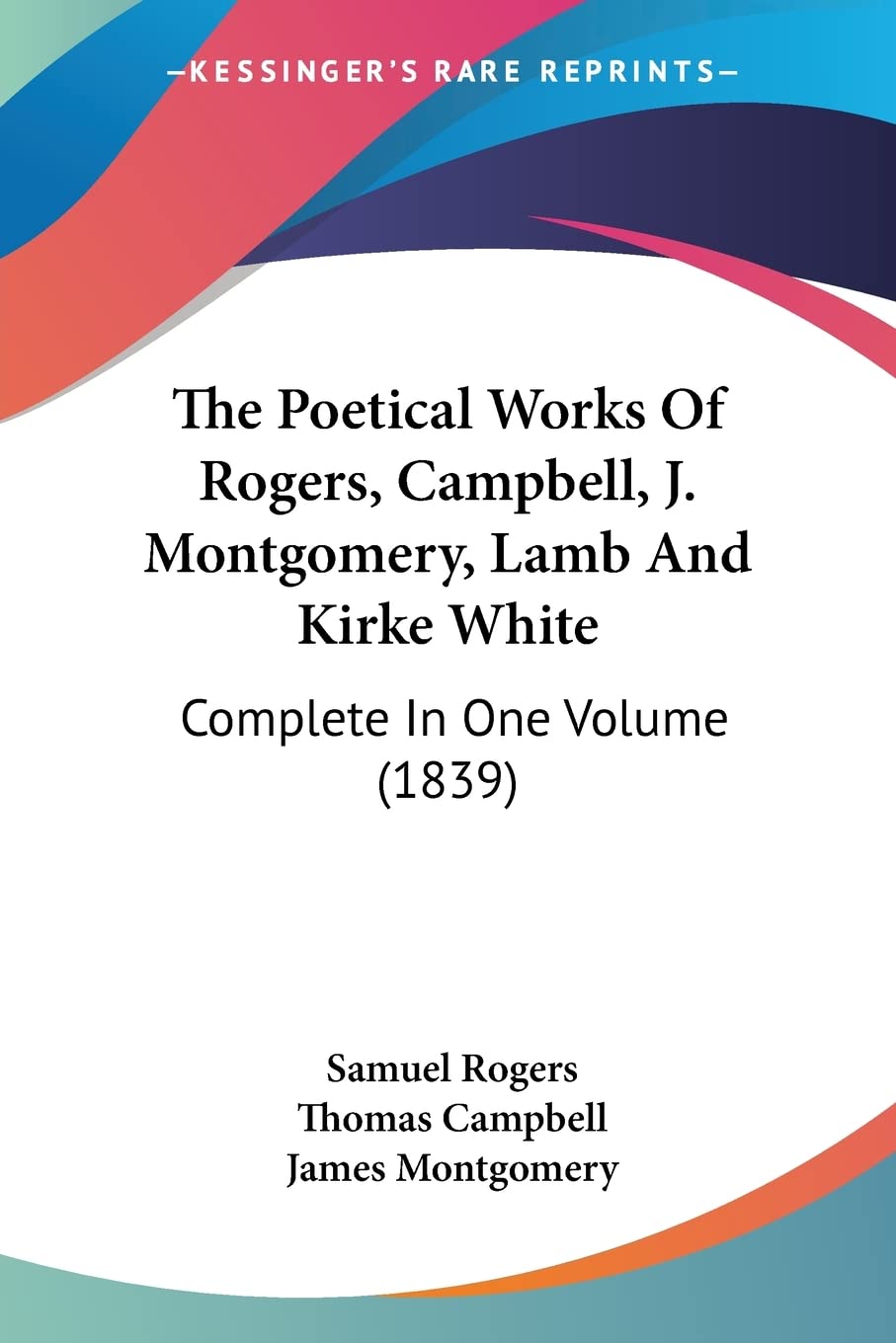 The Poetical Works Of Rogers, Campbell, J. Montgomery, Lamb And Kirke White: Complete In One Volume (1839)