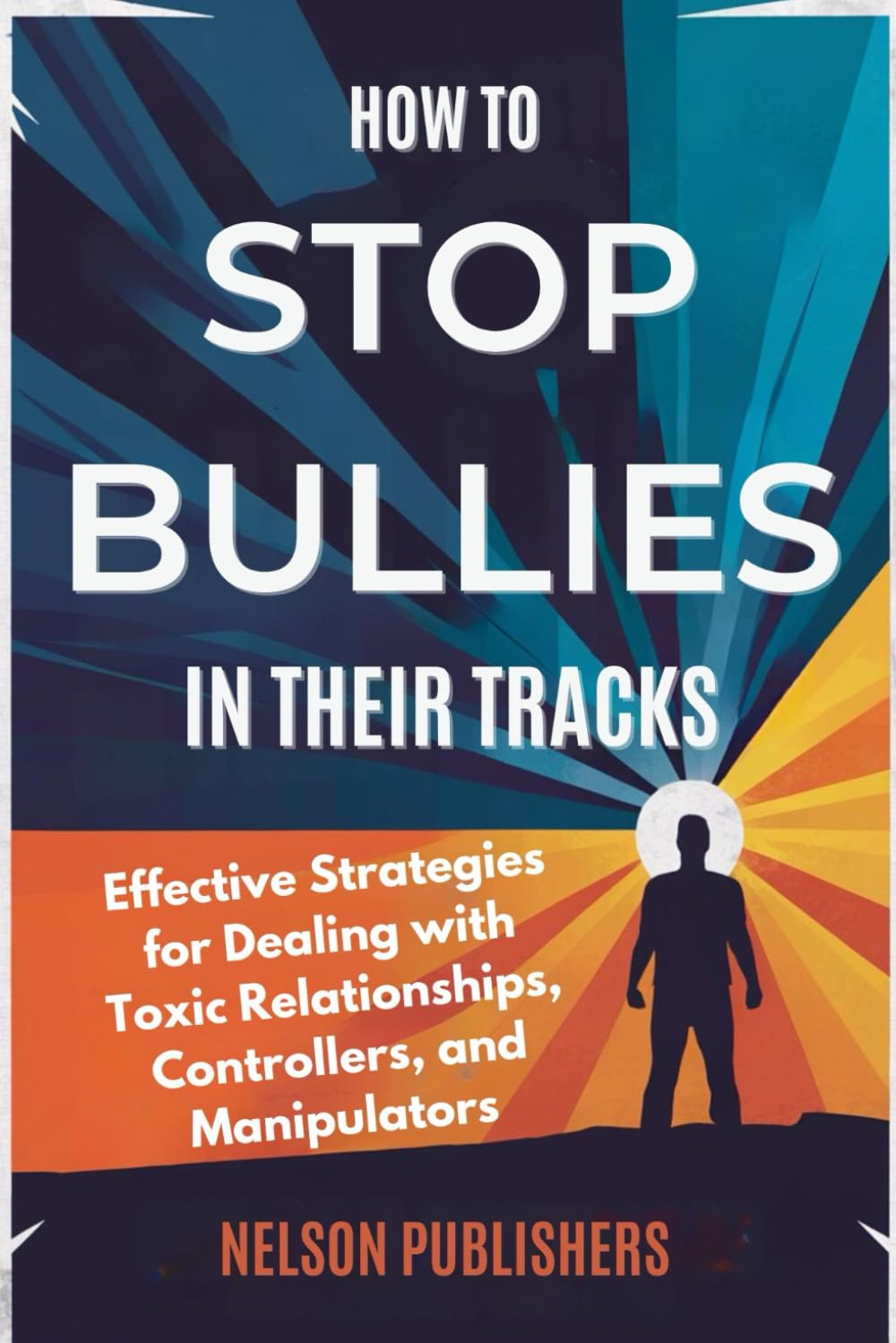 HOW TO STOP BULLIES IN THEIR TRACKS: Effective Strategies for Dealing with Toxic Relationships, Controllers, and Manipulators