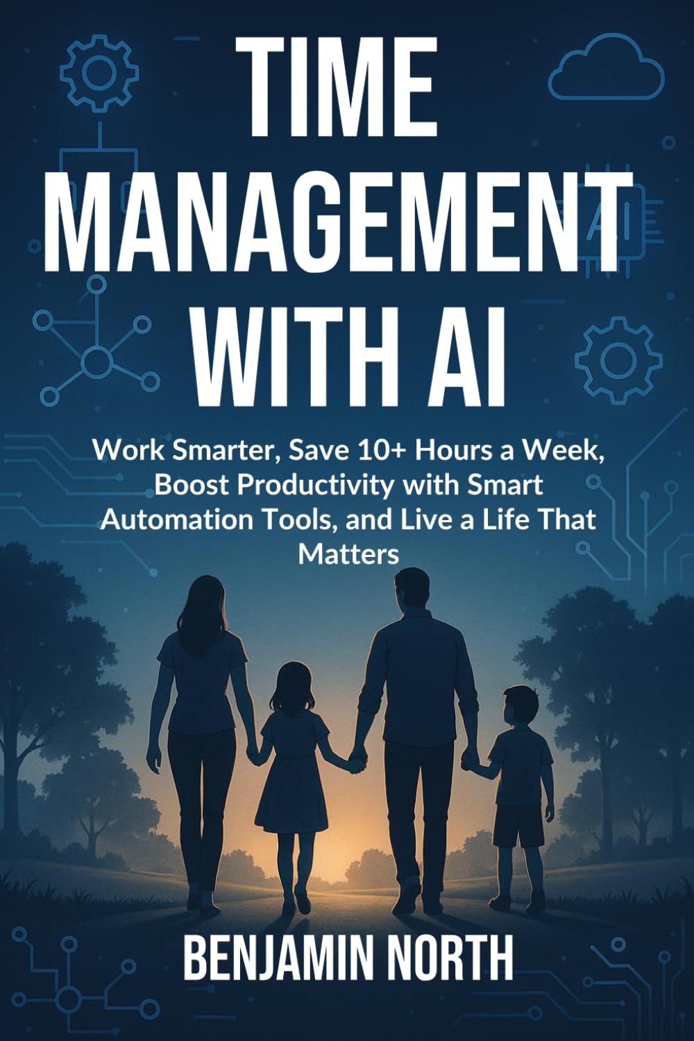 Time Management With AI: Work Smarter, Save 10+ Hours a Week, Boost Productivity with Smart Automation Tools, and Live a Life That Matters