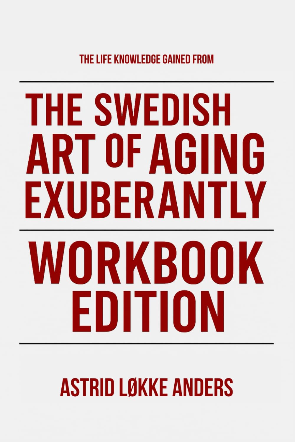 The Life Knowledge Gained From The Swedish Art of Aging Exuberantly Workbook Edition: Practical Tools for Margareta Magnusson's Teachings