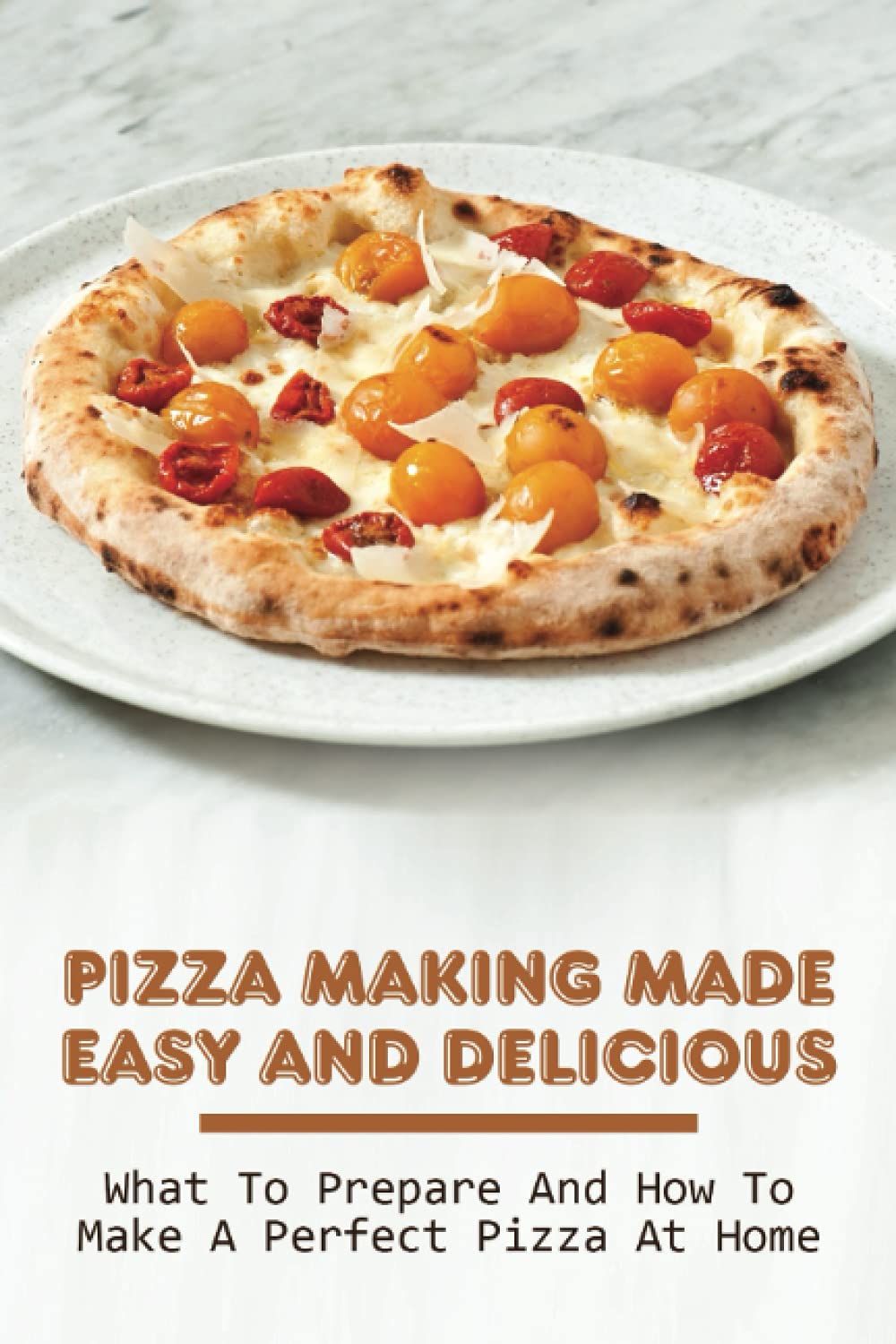 Pizza Making Made Easy And Delicious: What To Prepare And How To Make A Perfect Pizza At Home: Delicious Pizza Base Recipes