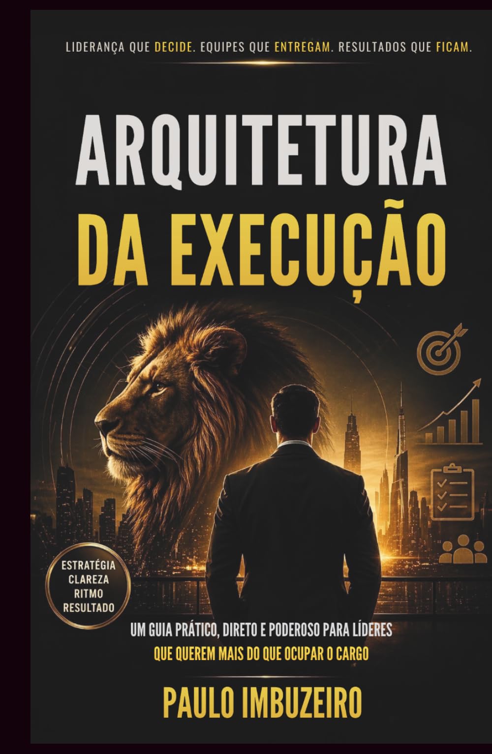 ARQUITETURA DA EXECUÇÃO: UM GUIA PRÁTICO, DIRETO E PODEROSO PARA LÍDERES QUE QUEREM MAIS DO QUE OCUPAR O CARGO.