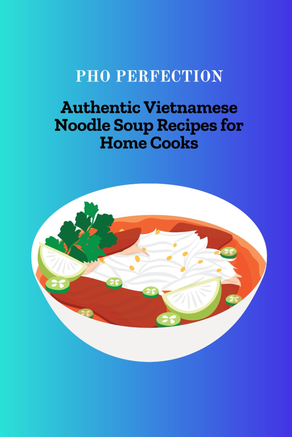 PHO PERFECTION: Authentic Vietnamese Noodle Soup Recipes for Home Cooks