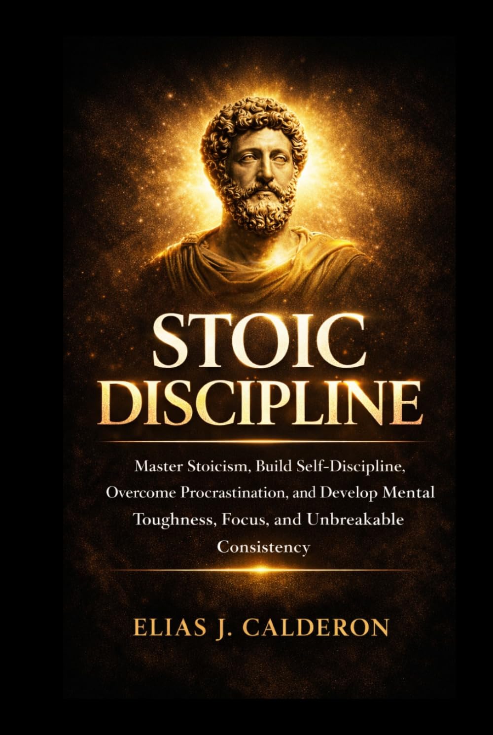 STOIC DISCIPLINE: Master Stoicism, Build Self-Discipline, Overcome Procrastination, and Develop Mental Toughness, Focus, and Unbreakable Consistency