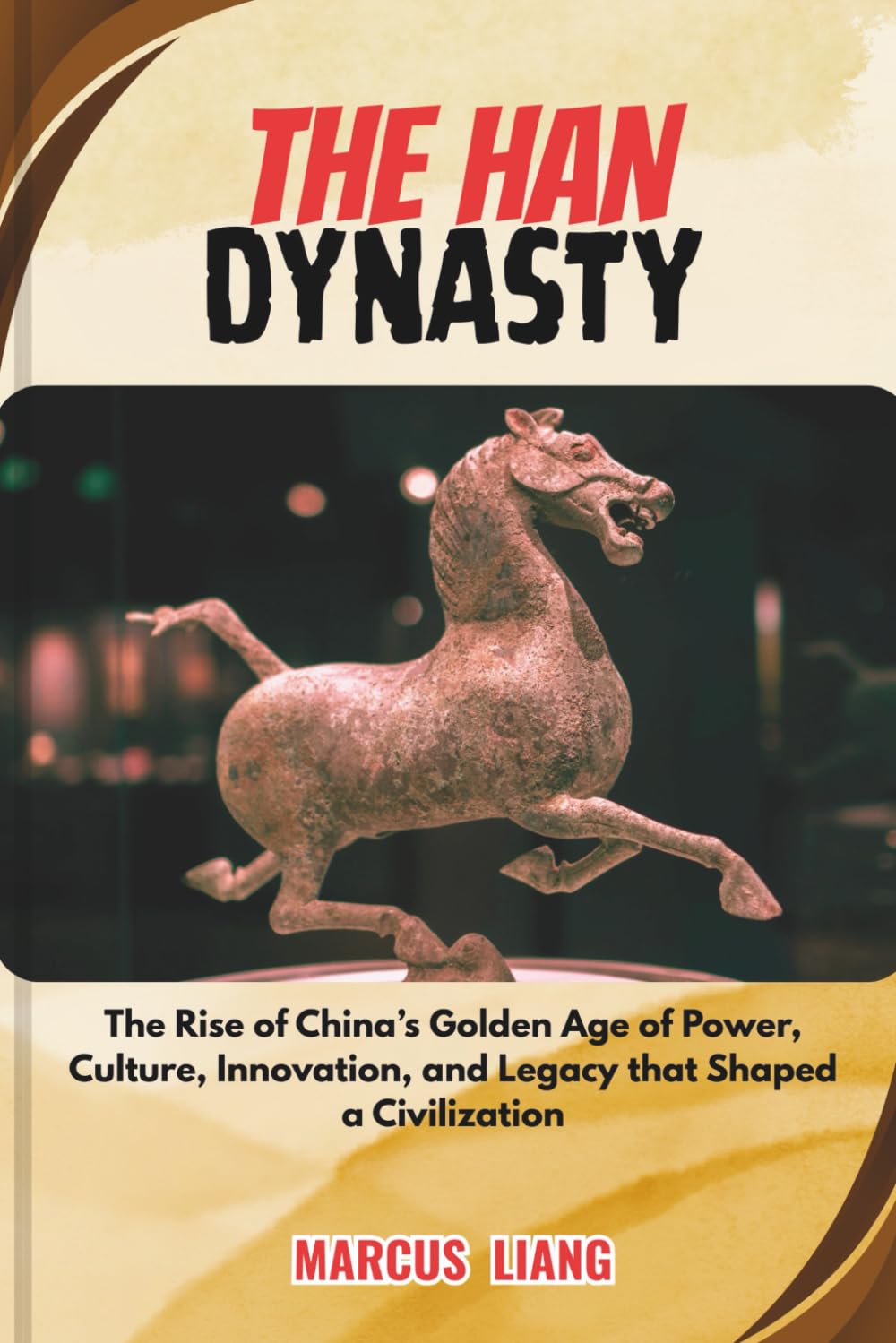 THE HAN DYNASTY: The Rise of China’s Golden Age of Power, Culture, Innovation, and Legacy that Shaped a Civilization