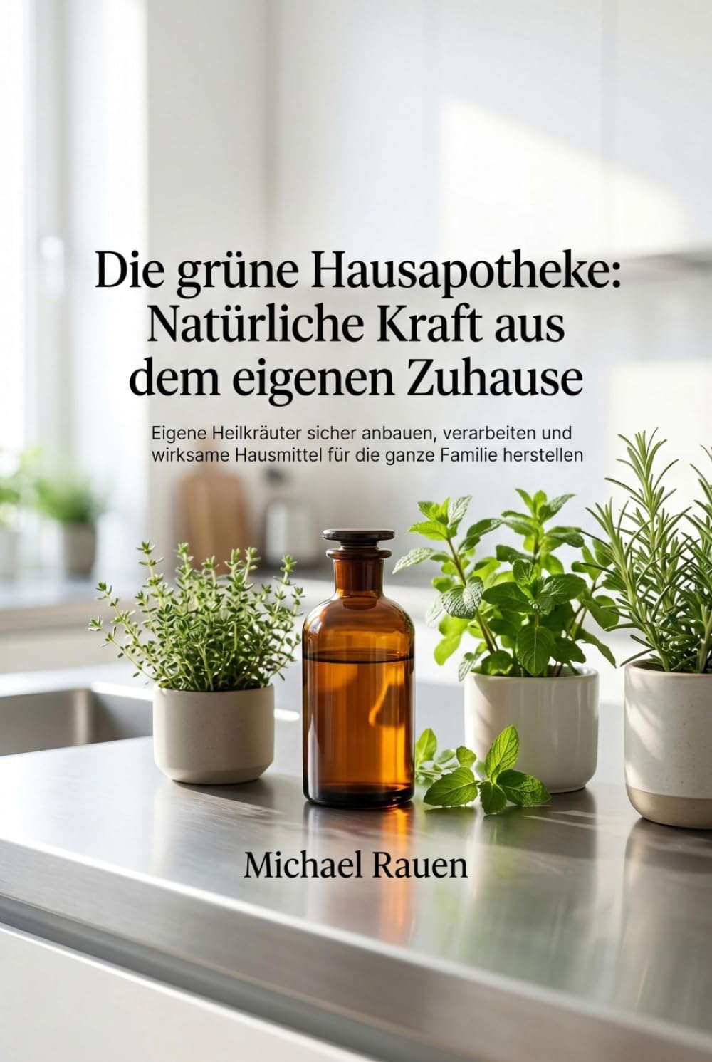 Die grüne Hausapotheke: Natürliche Kraft aus dem eigenen Zuhause: Eigene Heilkräuter sicher anbauen, verarbeiten und wirksame Hausmittel für die ganze Familie herstellen