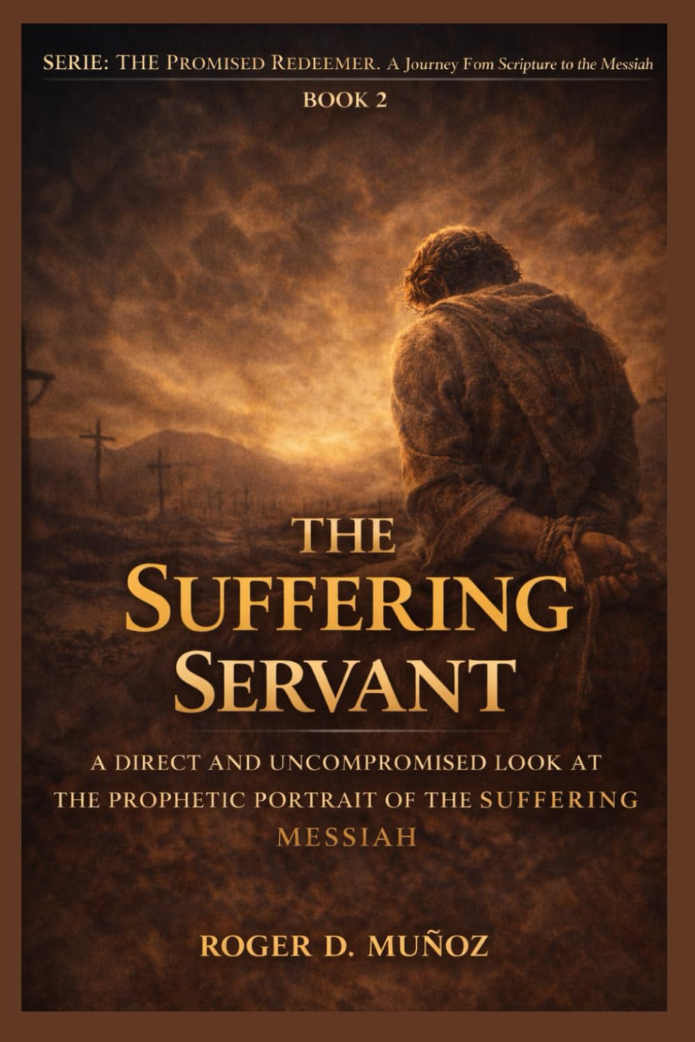 THE SUFFERING SERVANT: A DIRECT AND UNCOMPROMISEDED LOOK AT THE PROPHETIC PORTRAIT OF THE SUFFERING: 2 (THE PROMISED REDEEMER. A Journey from Scripture to the Messiah)