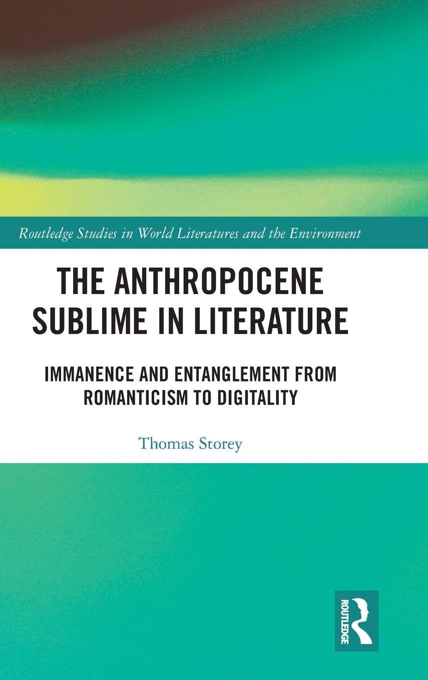 The Anthropocene Sublime in Literature: Immanence and Entanglement from Romanticism to Digitality (Routledge Studies in World Literatures and the Environment)