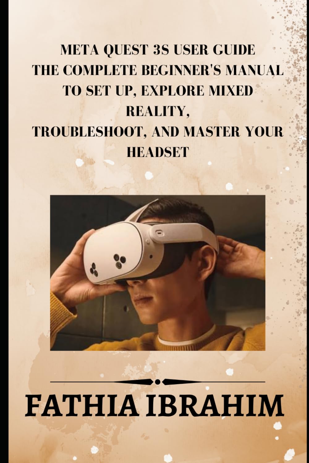 Meta Quest 3S User Guide The Complete Beginner's Manual to Set Up, Explore Mixed Reality, Troubleshoot, and Master Your Headset