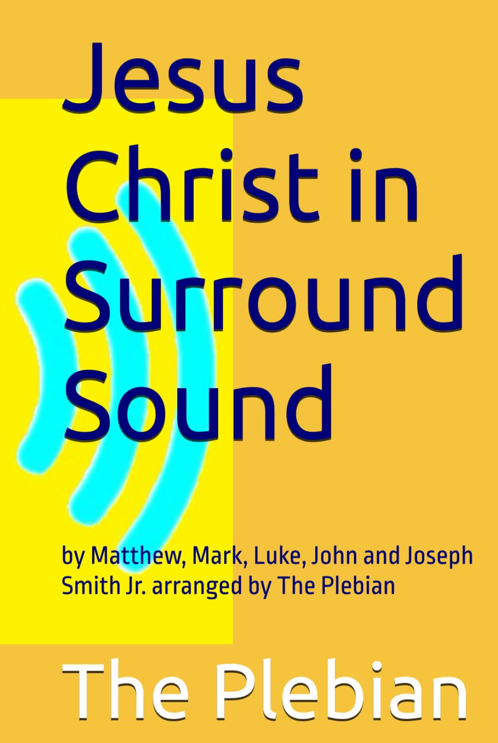 Jesus Christ in Surround Sound: by Matthew, Mark, Luke, John and Joseph Smith Jr. arranged by The Plebian