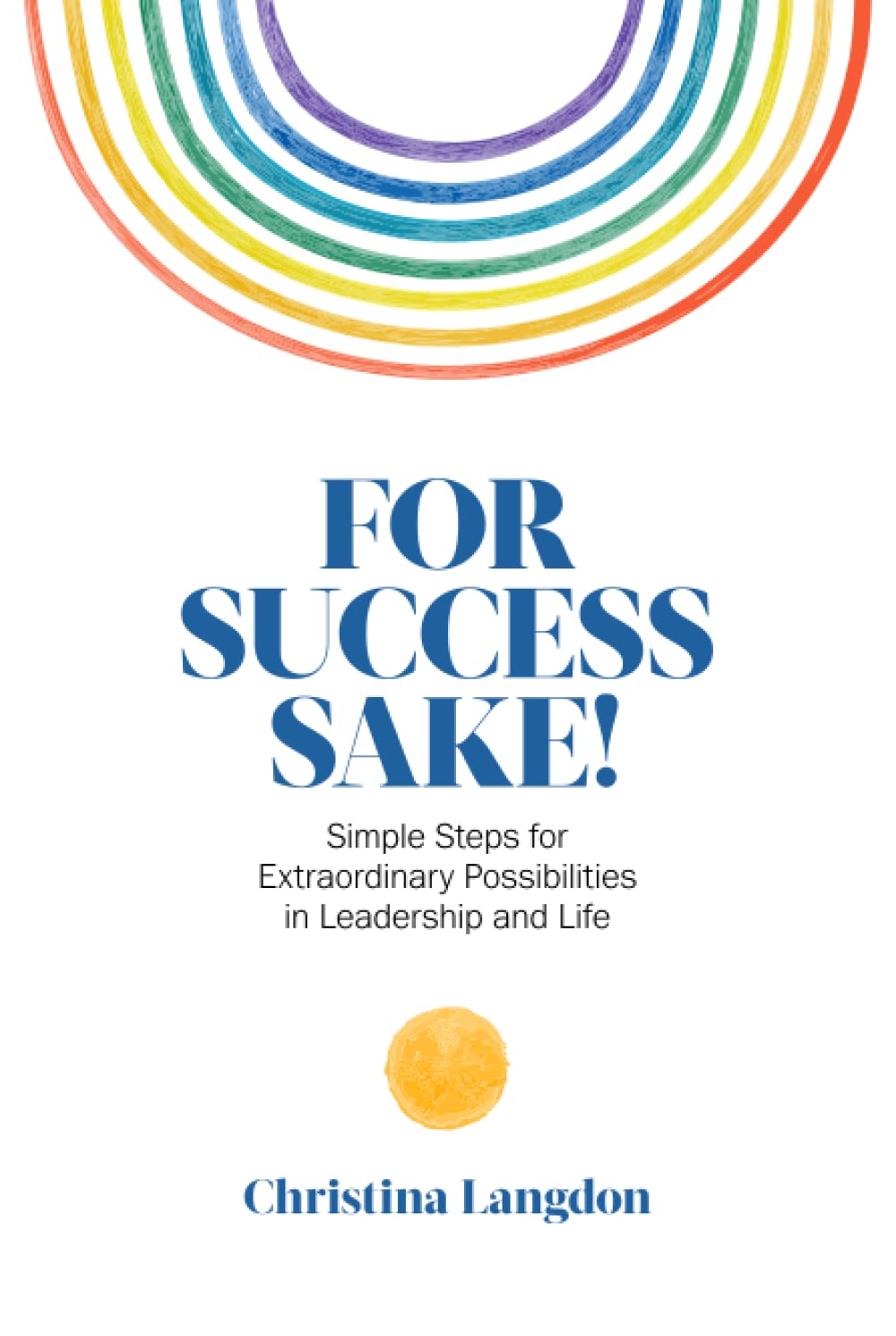 For Success Sake!: Simple Steps for Extraordinary Possibilities in Leadership and Life