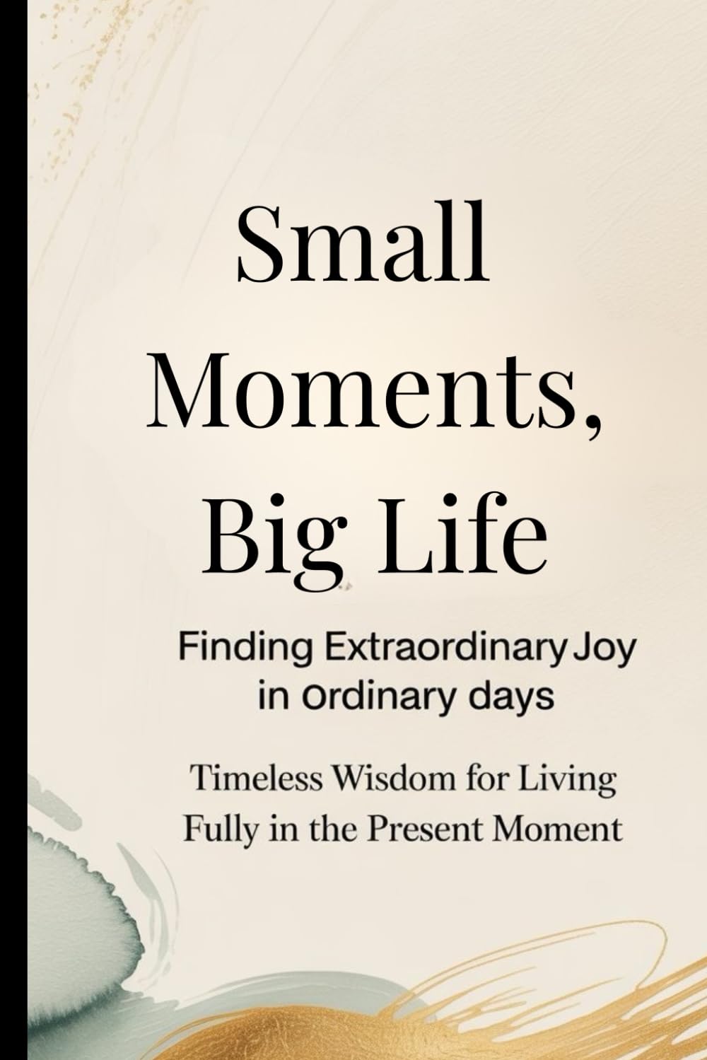 Small Moments, Big Life: Finding Extraordinary Joy in Ordinary Days: Timeless Wisdom for Living Fully in the Present Moment