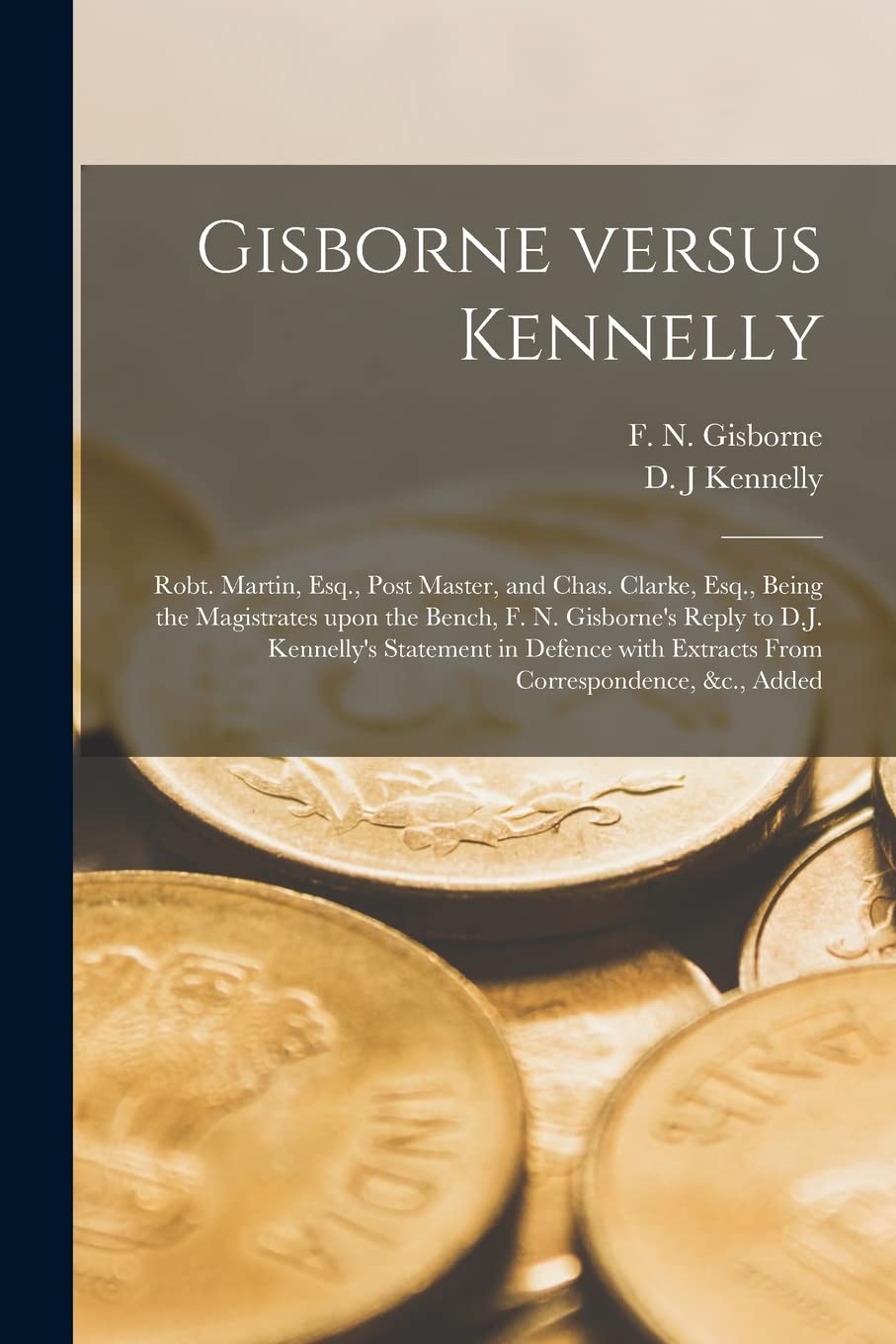 Gisborne Versus Kennelly [microform]: Robt. Martin, Esq., Post Master, and Chas. Clarke, Esq., Being the Magistrates Upon the Bench, F. N. Gisborne's ... With Extracts From Correspondence, &c., Added