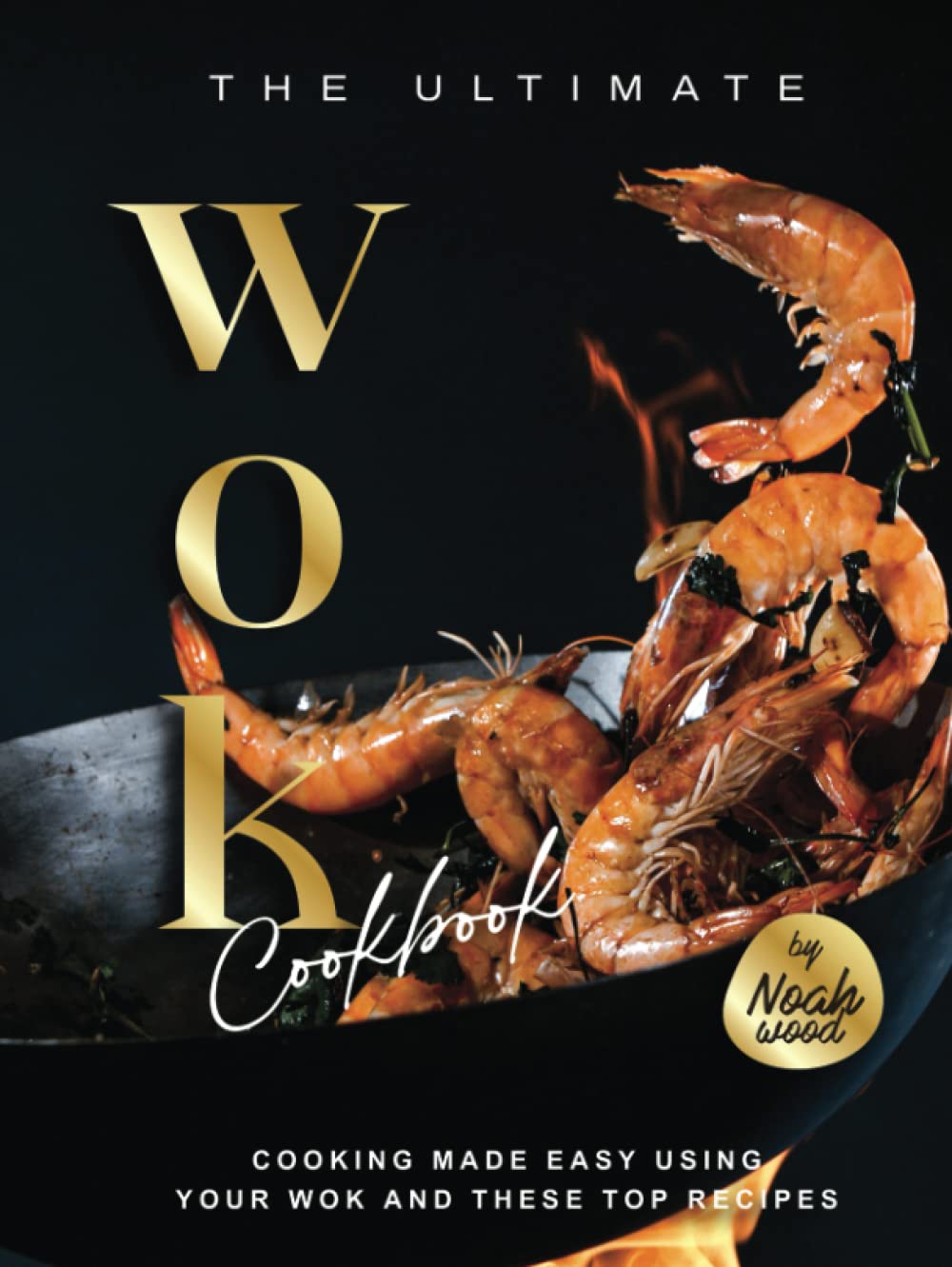 The Ultimate WOK Cookbook: Cooking Made Easy Using Your Wok and These Top Recipes