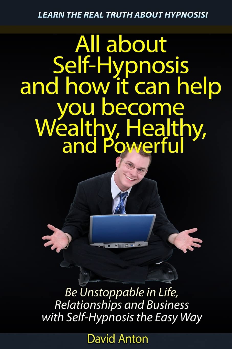 Be Unstoppable in Life, Relationships and Business with Self-Hypnosis the Easy Way: All about Self-Hypnosis and how it can help you become Wealthy, Healthy, and Powerful