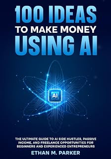 100 Ideas to Make Money Using AI: The Ultimate Guide to AI Side Hustles, Passive Income, and Freelance Opportunities for Beginners and Experienced Entrepreneurs