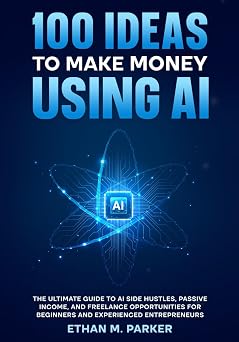 100 Ideas to Make Money Using AI The Ultimate Guide to AI Side Hustles, Passive Income, and Freelance Opportunities for Beginners and Experienced Entrepreneurs