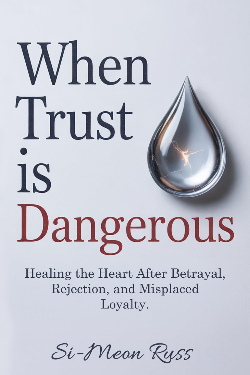 When Trust is Dangerous: Healing the Heart After Betrayal, Rejection, and Misplaced Loyalty