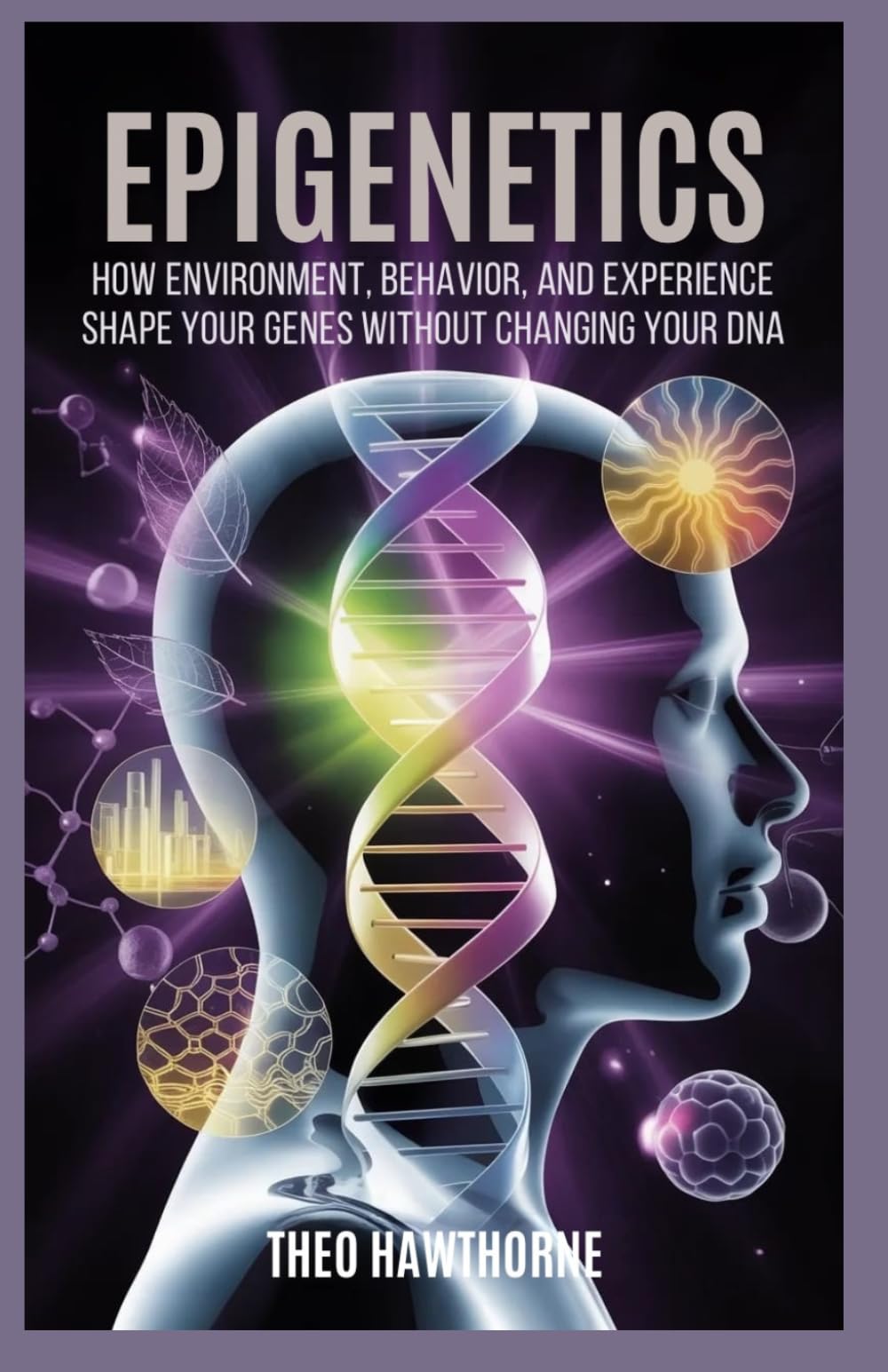 Epigenetics: How Environment, Behavior, and Experience Shape Your Genes Without Changing Your DNA