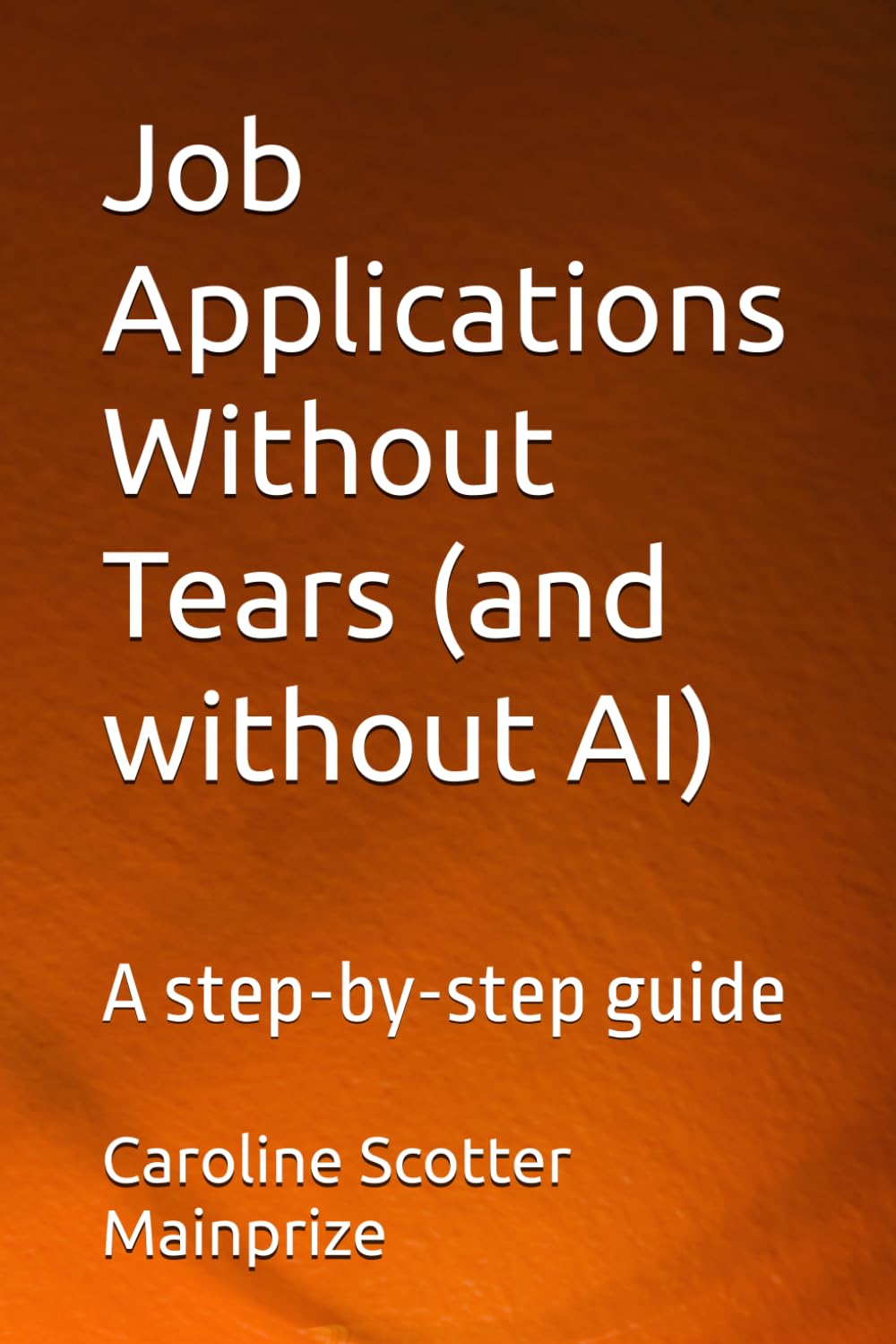 Job Applications Without Tears (and without AI): A step-by-step guide. For school leavers, new graduates, career-changers, and everyone navigating today's job market