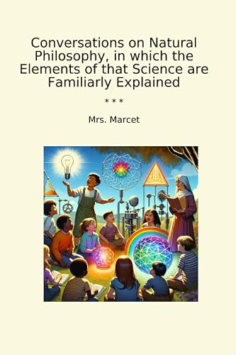 Conversations on Natural Philosophy, in which the Elements of that Science are Familiarly Explained