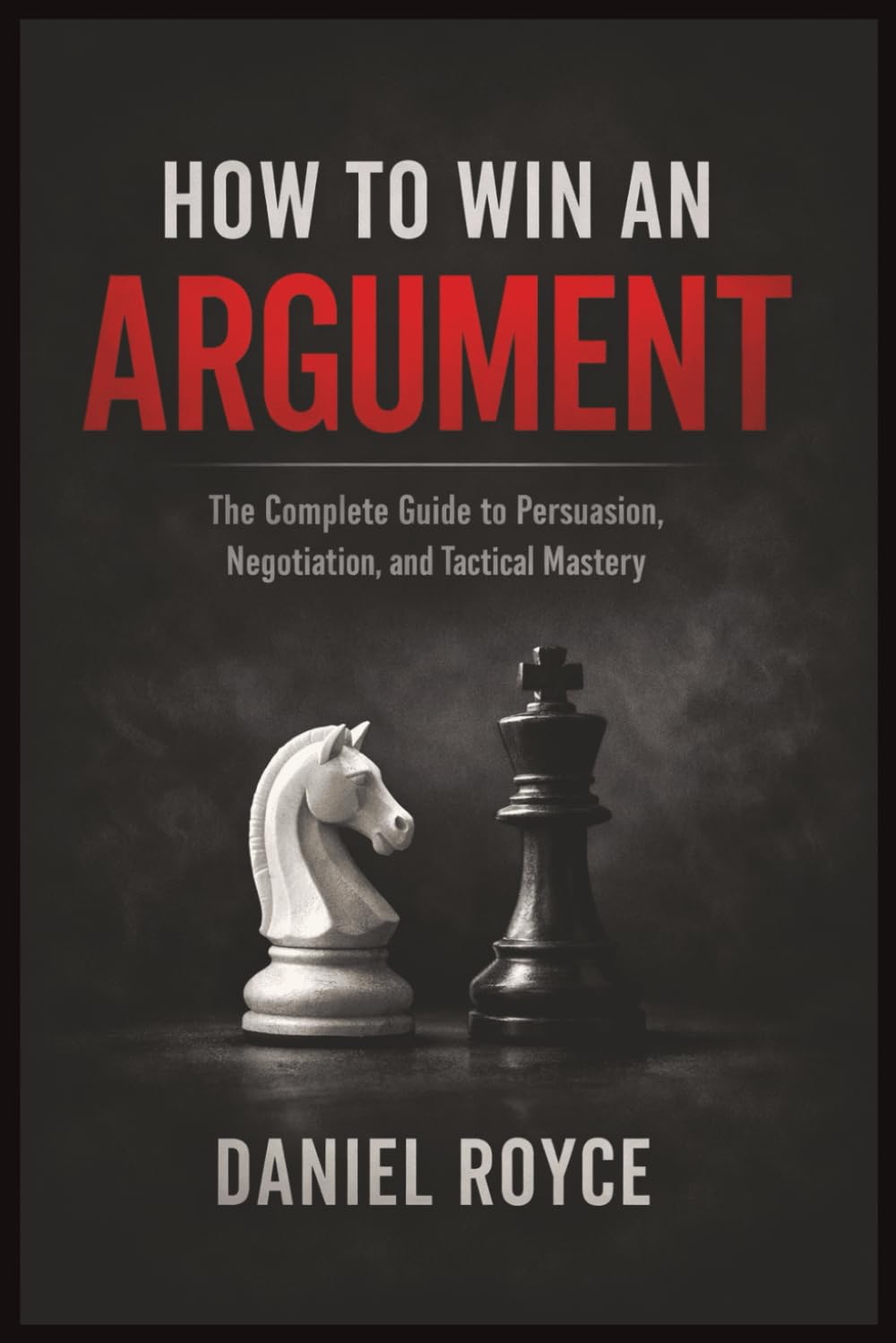 How to Win an Argument: The Complete Guide to Persuasion, Negotiation, and Tactical Mastery