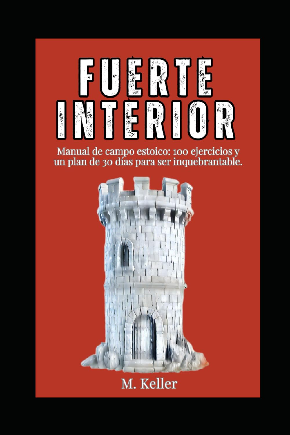 Tu Fuerte Interior: Manual de campo estoico: 100 ejercicios y un plan de 30 días para ser inquebrantable.