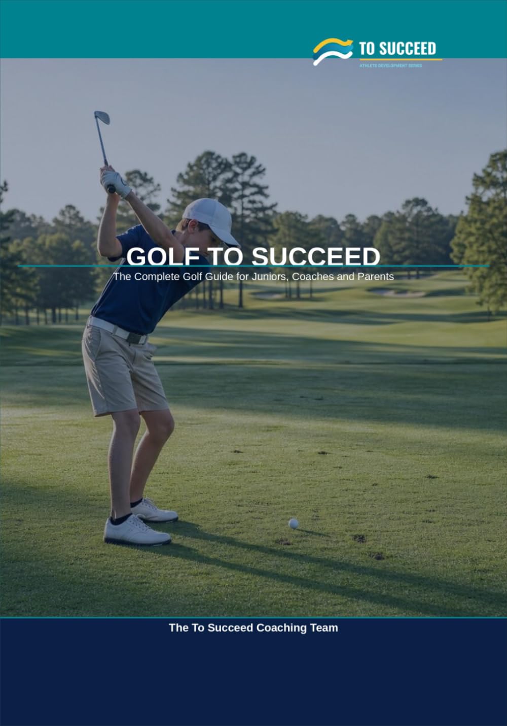 Golf to Succeed: The Complete Golf Guide for Juniors, Coaches and Parents