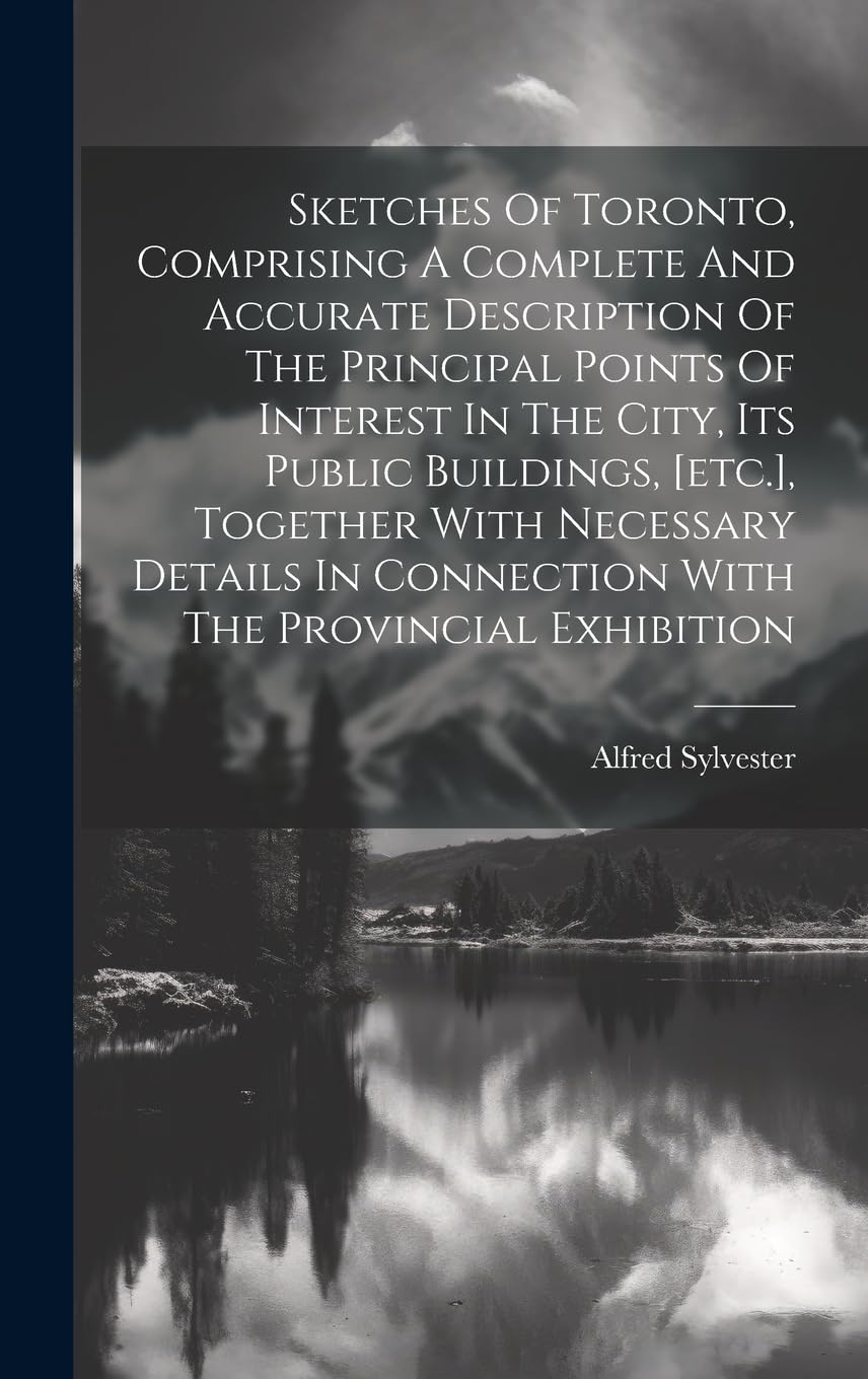 Sketches Of Toronto, Comprising A Complete And Accurate Description Of The Principal Points Of Interest In The City, Its Public Buildings, [etc.], ... In Connection With The Provincial Exhibition