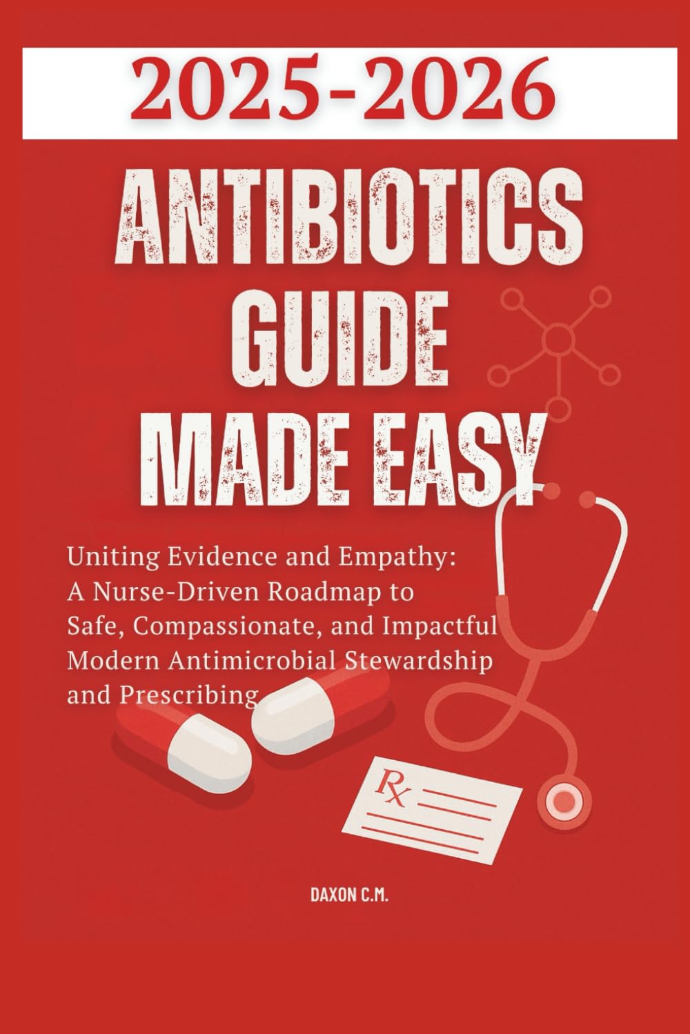 Antibiotics Guide Made Easy 2025-2026: Uniting Evidence and Empathy: A Nurse-Driven Roadmap to Safe, Compassionate, and Impactful Modern Antimicrobial Stewardship and Prescribing (Daxon's Books)