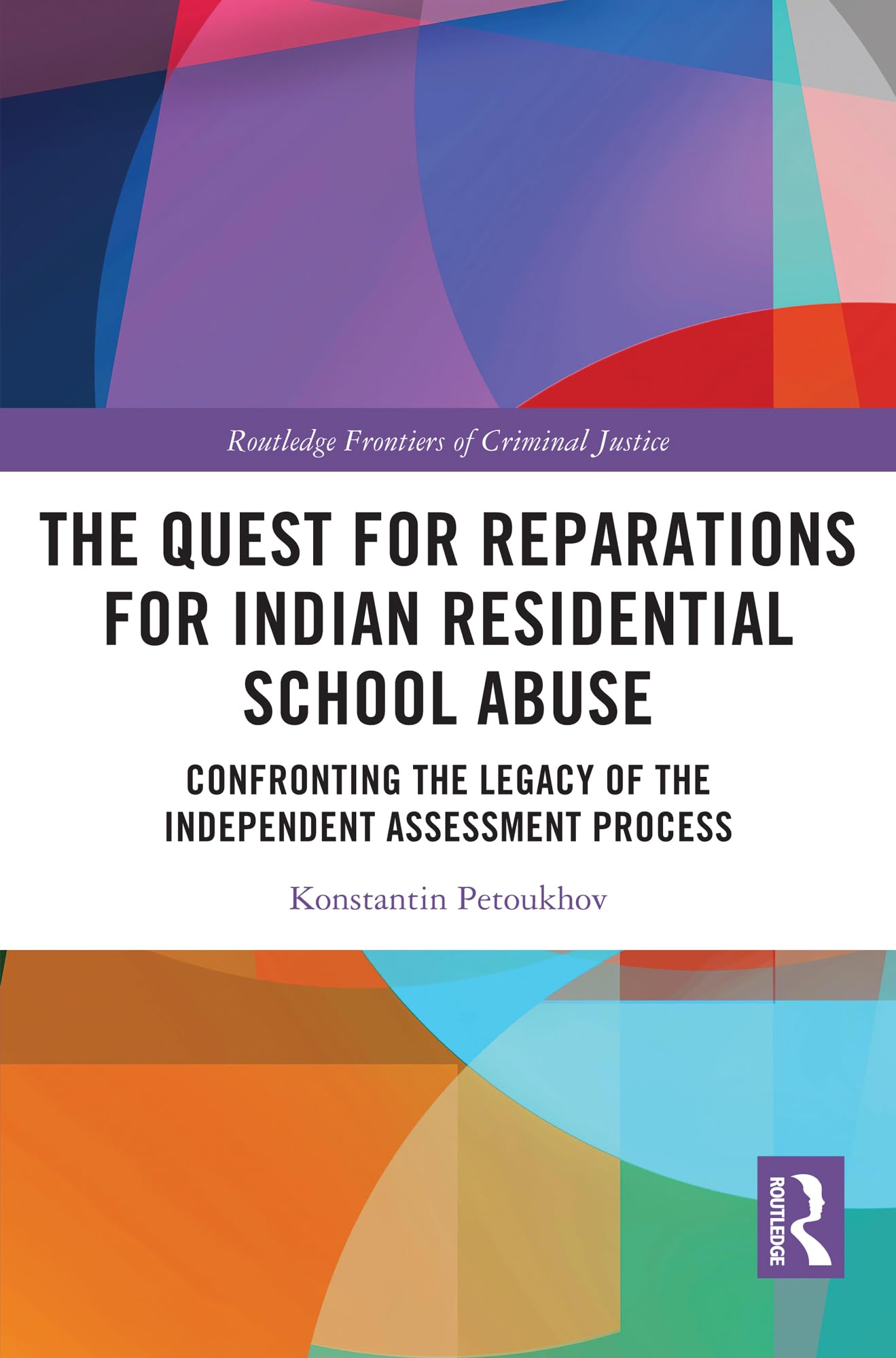 The Quest for Reparations for Indian Residential School Abuse: Confronting the Legacy of the Independent Assessment Process (Routledge Frontiers of Criminal Justice)