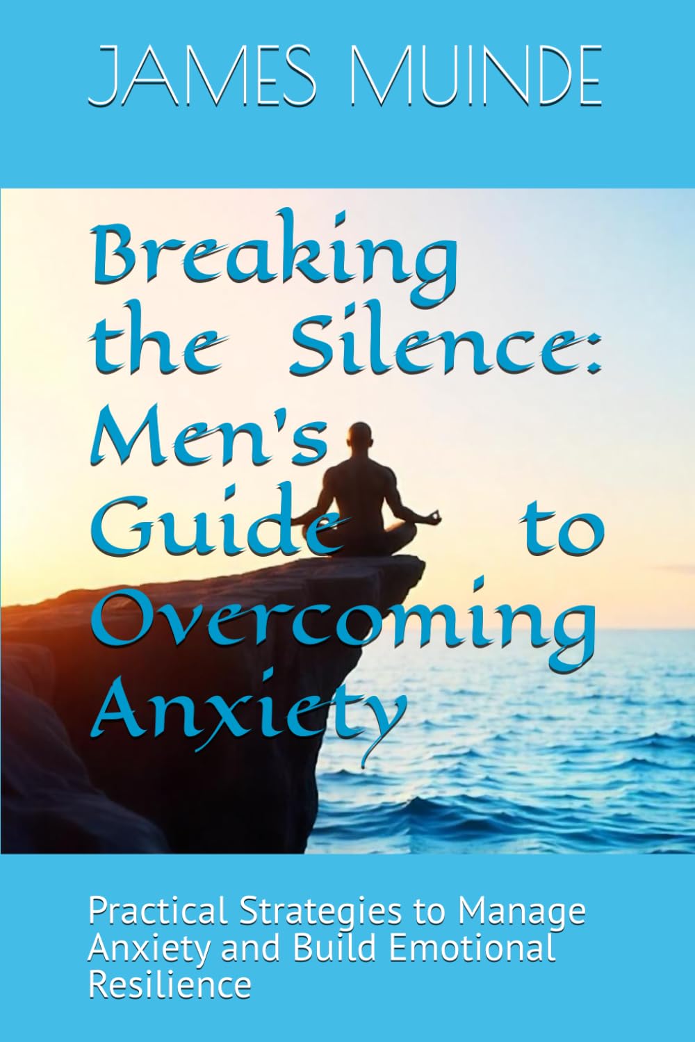 Breaking the Silence: Men's Guide to Overcoming Anxiety: Practical Strategies to Manage Anxiety and Build Emotional Resilience