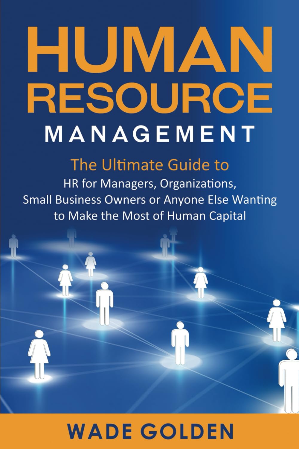 Human Resource Management: The Ultimate Guide to HR for Managers, Organizations, Small Business Owners, or Anyone Else Wanting to Make the Most of Human Capital