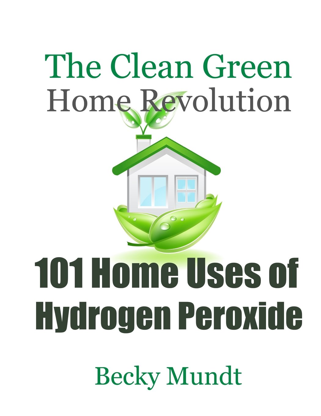 101 Home Uses of Hydrogen Peroxide: The Clean Green Home Revolution: Volume 1 (Natural Miracles)