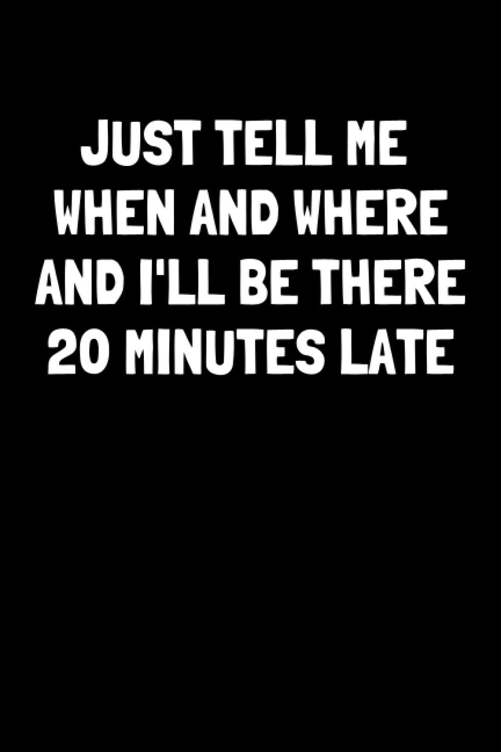 Just Tell Me When and Where and I'll Be There 20 Minutes Late: Funny Blank Lined Gag Gift Notebook for Family, Friends and Coworkers Who Are Always Running Late