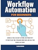 Workflow Automation for Beginners: Harness AI Tools, no‑Code Platforms, and Productivity Systems to Save Time, Streamline Workflows, and Scale Your Business or Studies