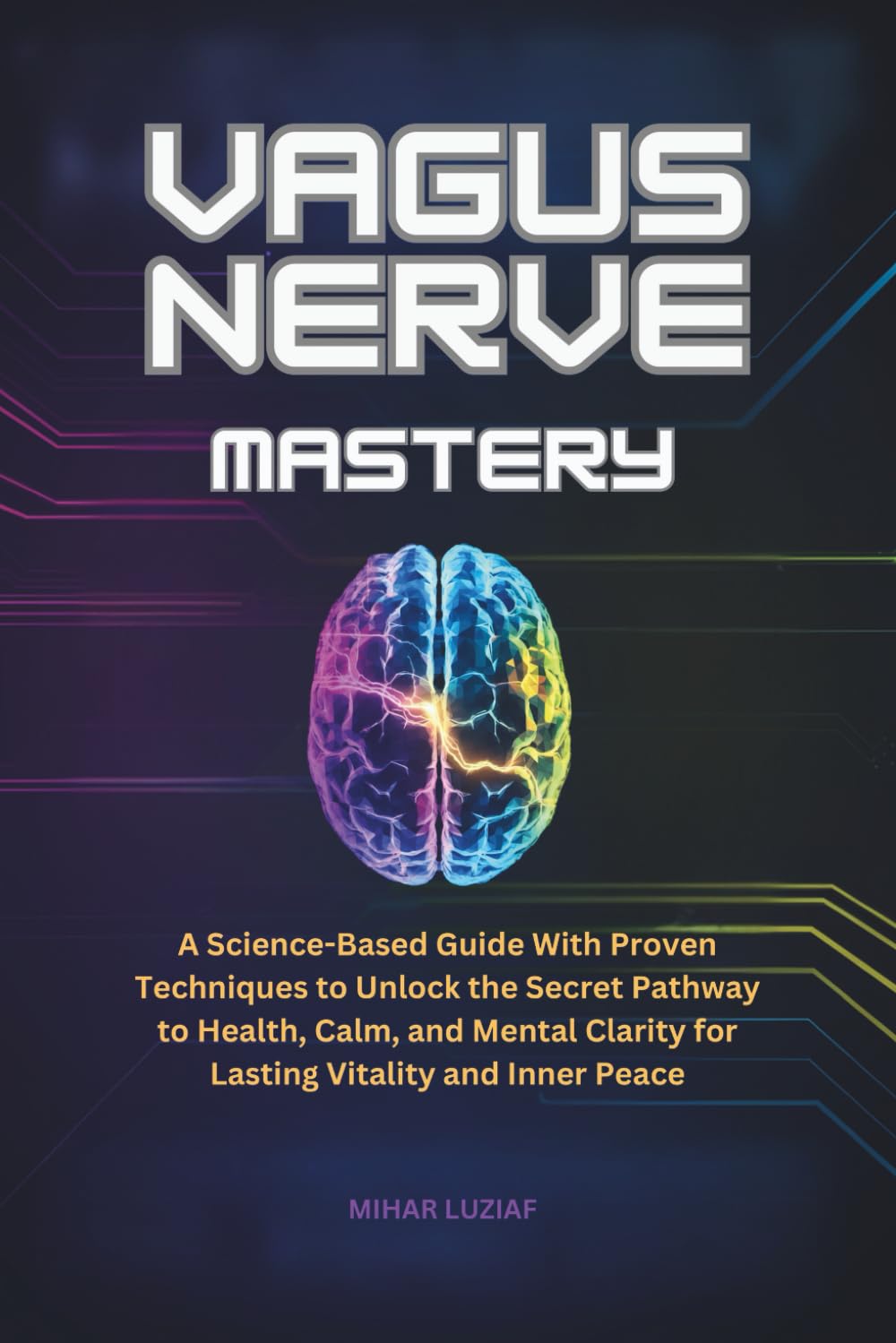 VAGUS NERVE MASTERY: A Science-Based Guide With Proven Techniques to Unlock the Secret Pathway to Health, Calm, and Mental Clarity for Lasting Vitality and Inner Peace