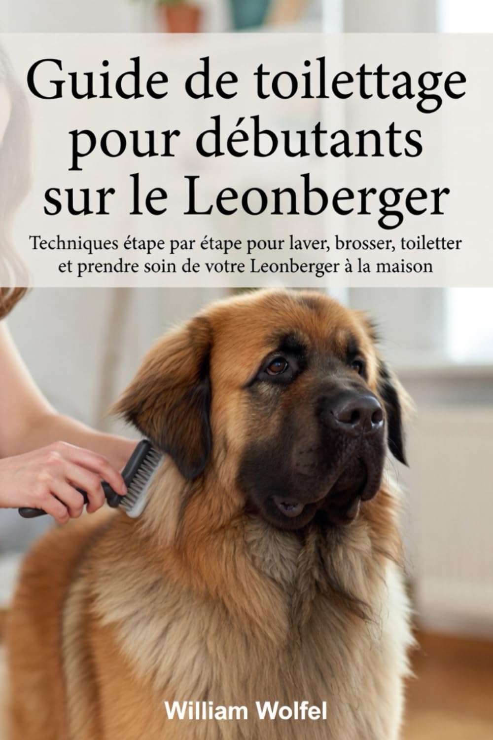 Guide de toilettage pour débutants sur le Leonberger: Techniques étape par étape pour laver, brosser, toiletter et prendre soin de votre Leonberger à la maison