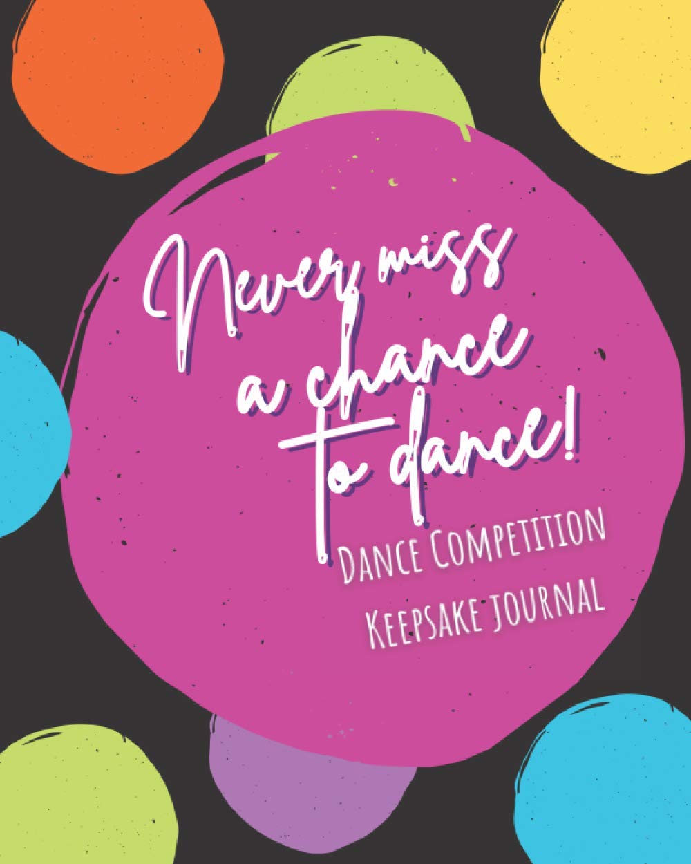 Never Miss A Chance to Dance! Dance Competition Keepsake Journal