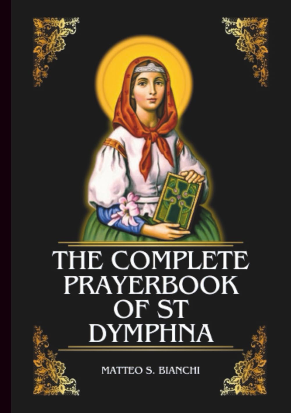 THE COMPLETE PRAYERBOOK OF ST DYMPHNA: Powerful Novena, Litany, & Chaplet To The Patron Saint Of Mental Illness, Nervous Disorders, Missing Persons, & ... Violence (THE COMMUNION OF THE SAINTS)