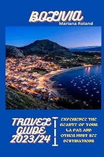 BOLIVIA TRAVEL GUIDE 2023/2024: A Travel guide to explore and discover the heart of South Americas' Bolivia, Experience the beauty of Tour la paz and other Must-See Destinations