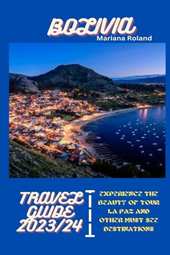 BOLIVIA TRAVEL GUIDE 2023/2024: A Travel guide to explore and discover the heart of South Americas' Bolivia, Experience the beauty of Tour la paz and other Must-See Destinations
