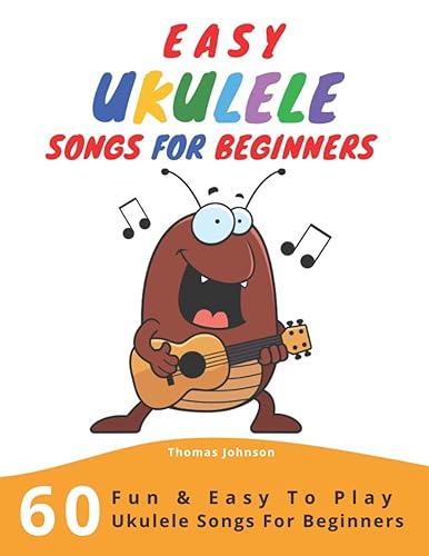 Easy Ukulele Songs For Beginners: 60 Fun &amp; Easy To Play Ukulele Songs For Beginners (Sheet Music + Tabs + Chords + Lyrics)